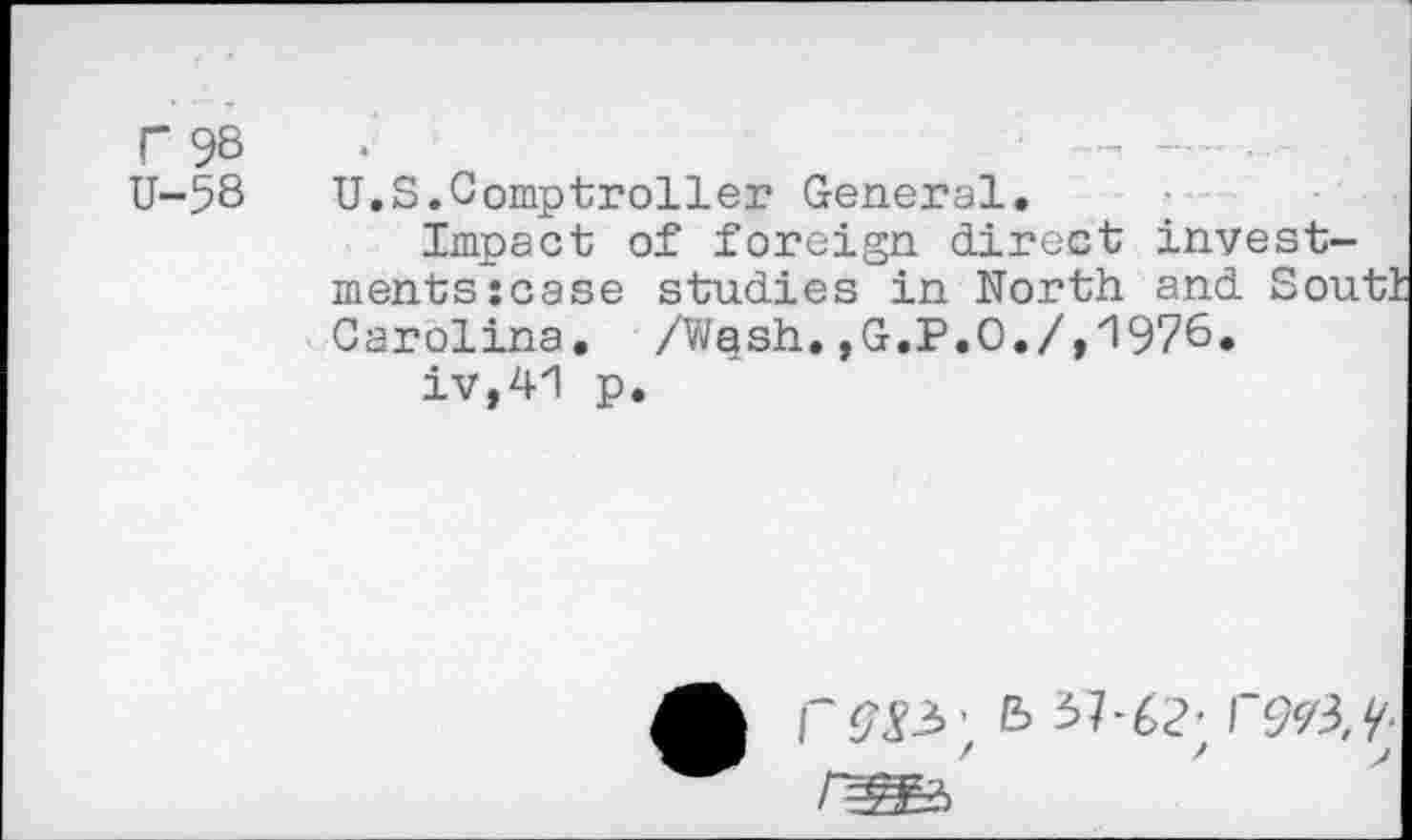 ﻿r 98
U-58
U.S.Comptroller General.
Impact of foreign direct investments :case studies in North and Sou Carolina. /Wash.,G.P.O./,1976.
iv,41 p.
B 37-62; F973,/